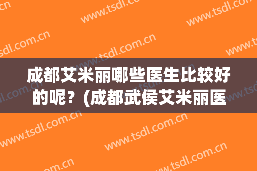 成都艾米丽哪些医生比较好的呢？(成都武侯艾米丽医疗美容门诊部医生)