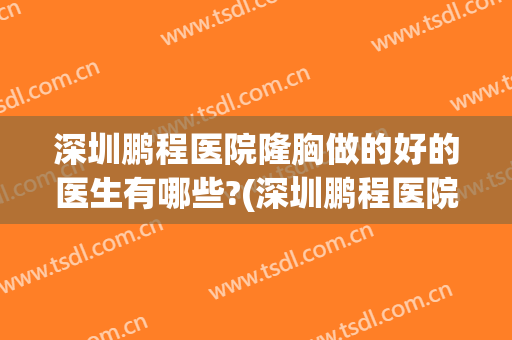 深圳鹏程医院隆胸做的好的医生有哪些?(深圳鹏程医院整形)