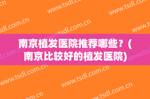 南京植发医院推荐哪些？(南京比较好的植发医院)