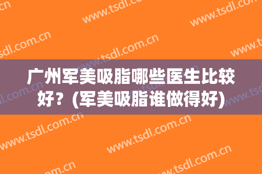 广州军美吸脂哪些医生比较好？(军美吸脂谁做得好)
