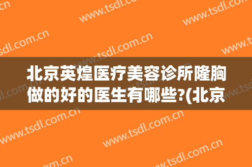 北京英煌医疗美容诊所隆胸做的好的医生有哪些?(北京英煌医疗美容诊所怎么样)