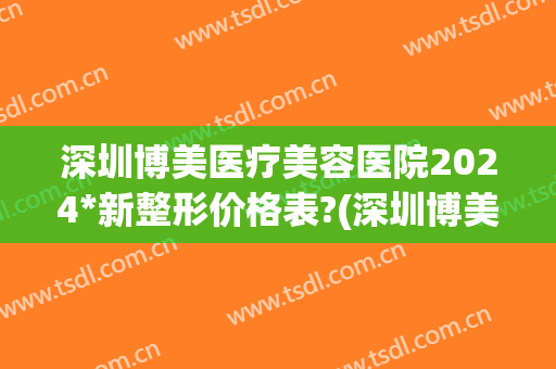 深圳博美医疗美容医院2024*新整形价格表?(深圳博美整形怎样)