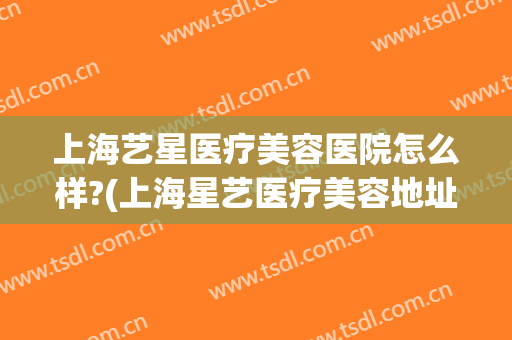 上海艺星医疗美容医院怎么样?(上海星艺医疗美容地址)