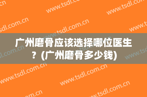 广州磨骨应该选择哪位医生？(广州磨骨多少钱)