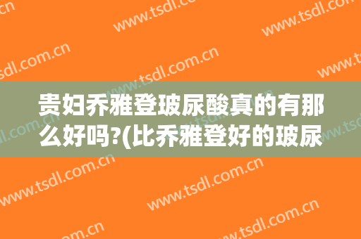 贵妇乔雅登玻尿酸真的有那么好吗?(比乔雅登好的玻尿酸)