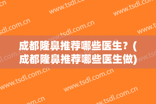 成都隆鼻推荐哪些医生？(成都隆鼻推荐哪些医生做)