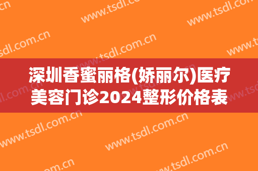 深圳香蜜丽格(娇丽尔)医疗美容门诊2024整形价格表