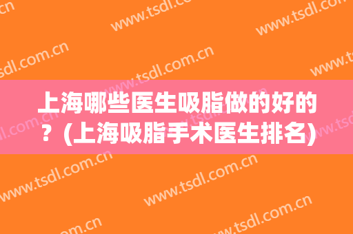 上海哪些医生吸脂做的好的？(上海吸脂手术医生排名)