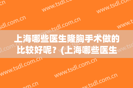 上海哪些医生隆胸手术做的比较好呢？(上海哪些医生隆胸手术做的比较好呢知乎)