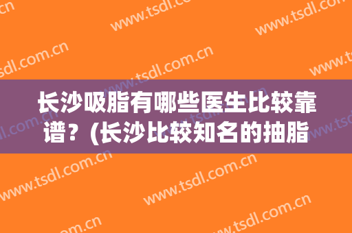 长沙吸脂有哪些医生比较靠谱？(长沙比较知名的抽脂医生)