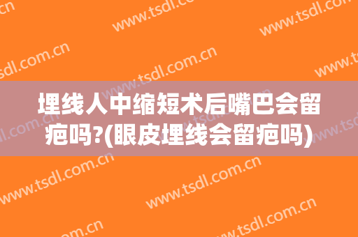 埋线人中缩短术后嘴巴会留疤吗?(眼皮埋线会留疤吗)