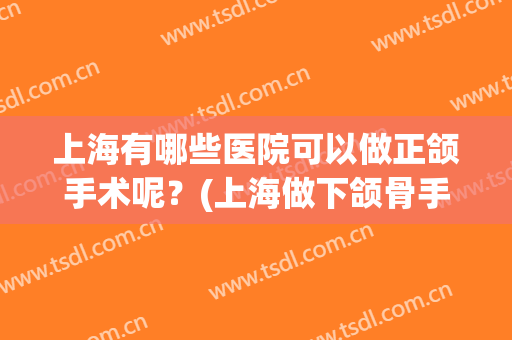 上海有哪些医院可以做正颌手术呢？(上海做下颌骨手术哪个医院最好)