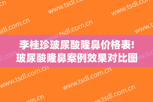 李桂珍玻尿酸隆鼻价格表!玻尿酸隆鼻案例效果对比图_中国人民解放军总医院第一医学中心