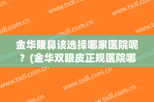 金华隆鼻该选择哪家医院呢？(金华双眼皮正规医院哪家最好)