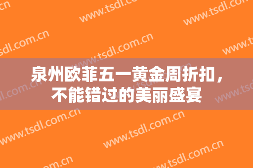 泉州欧菲五一黄金周折扣，不能错过的美丽盛宴