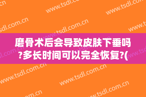 磨骨术后会导致皮肤下垂吗?多长时间可以完全恢复?(脸部磨骨多久能恢复)