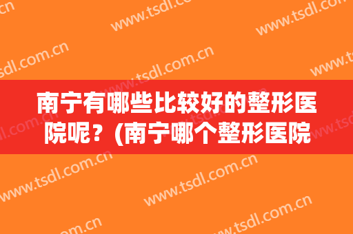 南宁有哪些比较好的整形医院呢？(南宁哪个整形医院比较好)