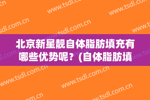 北京新星靓自体脂肪填充有哪些优势呢？(自体脂肪填充优缺点)