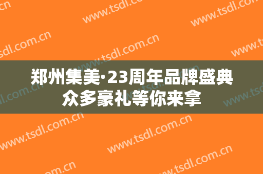 郑州集美·23周年品牌盛典众多豪礼等你来拿