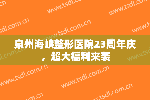 泉州海峡整形医院23周年庆，超大福利来袭