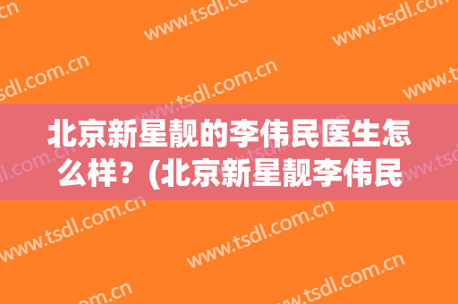北京新星靓的李伟民医生怎么样？(北京新星靓李伟民吸脂怎么样)