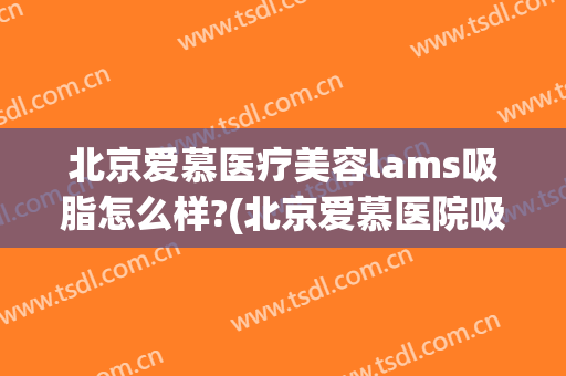 北京爱慕医疗美容lams吸脂怎么样?(北京爱慕医院吸脂)