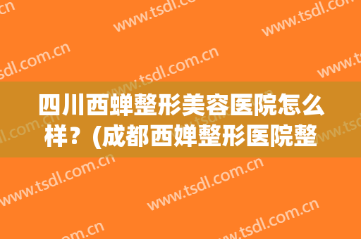 四川西蝉整形美容医院怎么样？(成都西婵整形医院整形医生有哪些)