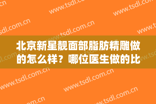 北京新星靓面部脂肪精雕做的怎么样？哪位医生做的比较好呢？(北京新星靓京广医疗美容医院)