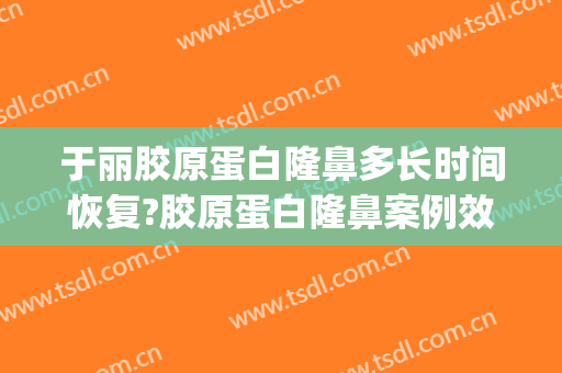 于丽胶原蛋白隆鼻多长时间恢复?胶原蛋白隆鼻案例效果对比图_深圳市人民医院