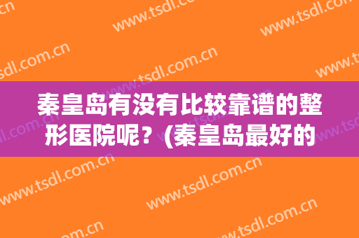秦皇岛有没有比较靠谱的整形医院呢？(秦皇岛最好的整形医院)