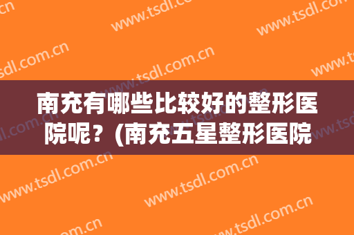 南充有哪些比较好的整形医院呢？(南充五星整形医院怎么样)