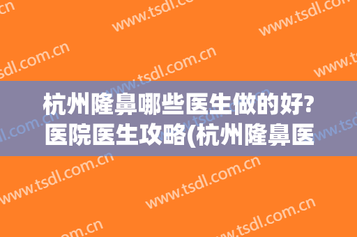 杭州隆鼻哪些医生做的好?医院医生攻略(杭州隆鼻医院口碑前三)