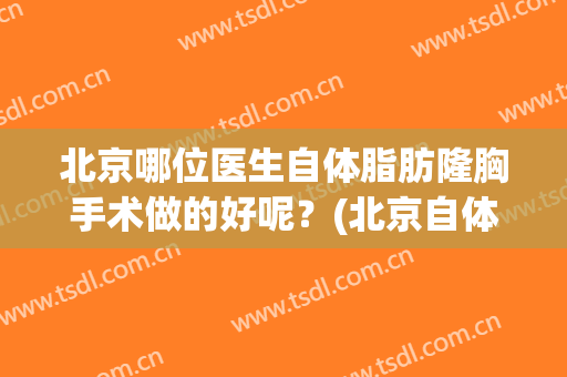 北京哪位医生自体脂肪隆胸手术做的好呢？(北京自体隆胸最好的医院)