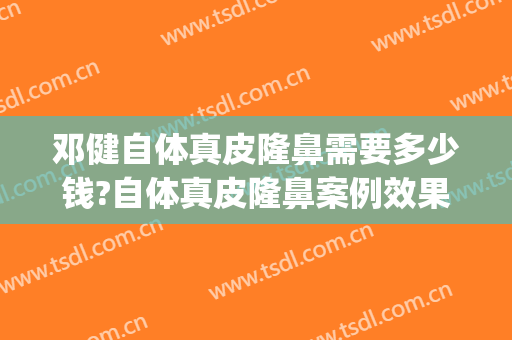 邓健自体真皮隆鼻需要多少钱?自体真皮隆鼻案例效果对比图_广东省人民医院