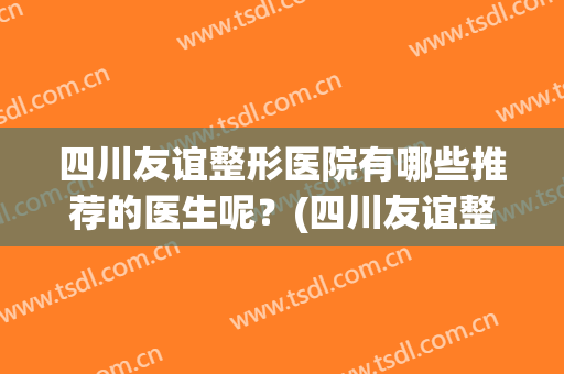 四川友谊整形医院有哪些推荐的医生呢？(四川友谊整形医院有哪些推荐的医生呢视频)