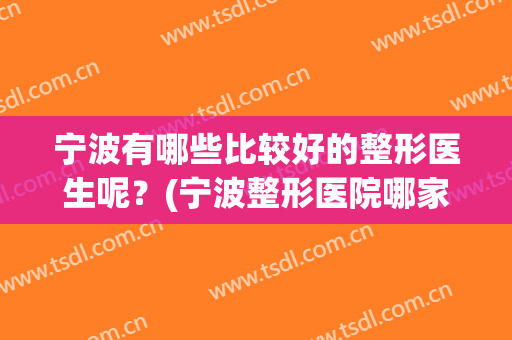 宁波有哪些比较好的整形医生呢？(宁波整形医院哪家好呢)