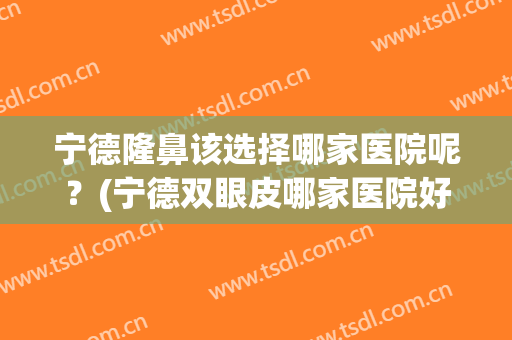 宁德隆鼻该选择哪家医院呢？(宁德双眼皮哪家医院好)