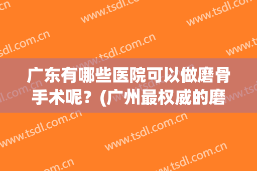 广东有哪些医院可以做磨骨手术呢？(广州最权威的磨骨整形医院)