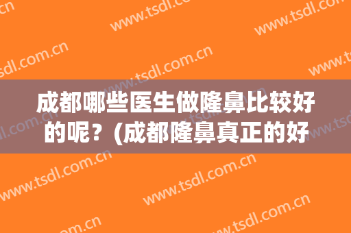 成都哪些医生做隆鼻比较好的呢？(成都隆鼻真正的好医生)
