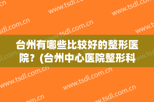 台州有哪些比较好的整形医院？(台州中心医院整形科怎么样)