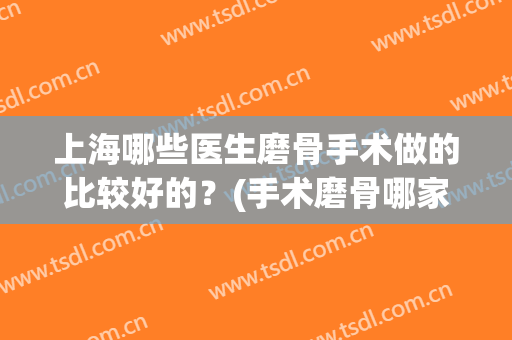 上海哪些医生磨骨手术做的比较好的？(手术磨骨哪家好)