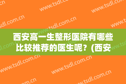 西安高一生整形医院有哪些比较推荐的医生呢？(西安高一生整形美容怎么样)
