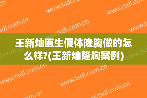 王新灿医生假体隆胸做的怎么样?(王新灿隆胸案例)