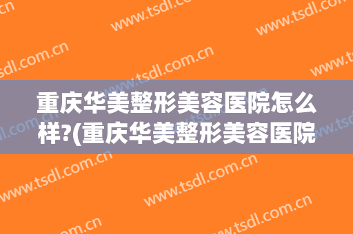 重庆华美整形美容医院怎么样?(重庆华美整形美容医院怎么样?秀眉怎么样)