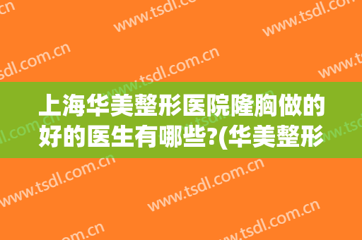 上海华美整形医院隆胸做的好的医生有哪些?(华美整形医院丰胸价格)