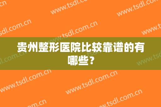 贵州整形医院比较靠谱的有哪些？