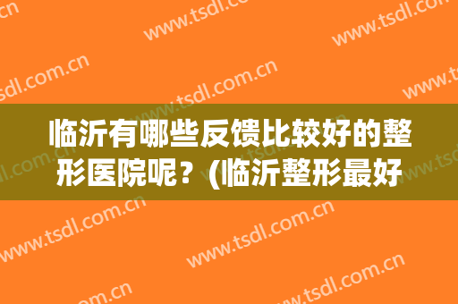 临沂有哪些反馈比较好的整形医院呢？(临沂整形最好的医院)