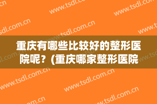 重庆有哪些比较好的整形医院呢？(重庆哪家整形医院最好最权威)