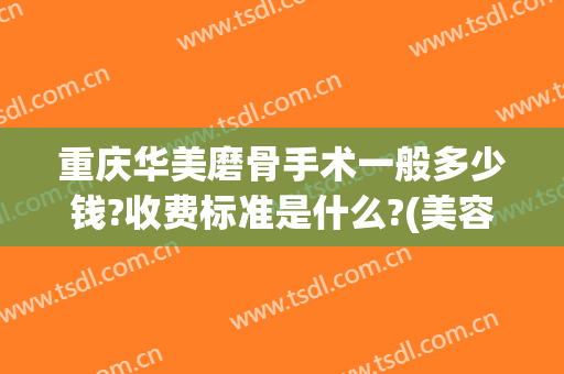 重庆华美磨骨手术一般多少钱?收费标准是什么?(美容磨骨手术多少钱)