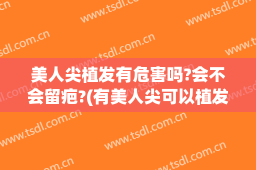美人尖植发有危害吗?会不会留疤?(有美人尖可以植发吗)